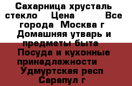 Сахарница хрусталь стекло  › Цена ­ 100 - Все города, Москва г. Домашняя утварь и предметы быта » Посуда и кухонные принадлежности   . Удмуртская респ.,Сарапул г.